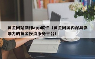 河南黄金网站制作app软件（黄金网国内深具影响力的黄金投资服务平台）