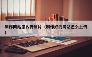 河南制作网站怎么传照片（制作好的网站怎么上传）