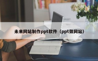 河南未来网站制作ppt软件（ppt做网站）