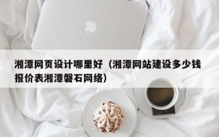 河南湘潭网页设计哪里好（湘潭网站建设多少钱 报价表湘潭磐石网络）