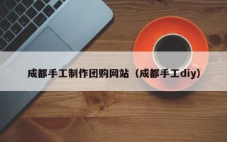 河南成都手工制作团购网站（成都手工diy）