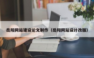 河南岳阳网站建设论文制作（岳阳网站设计改版）