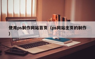 河南使用ps制作网站首页（ps网站主页的制作）