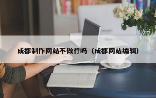 河南成都制作网站不做行吗（成都网站编辑）